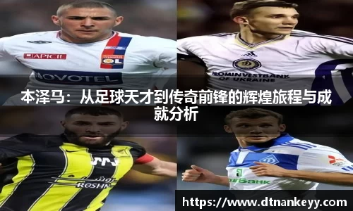 本泽马：从足球天才到传奇前锋的辉煌旅程与成就分析