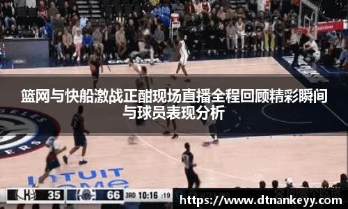 篮网与快船激战正酣现场直播全程回顾精彩瞬间与球员表现分析