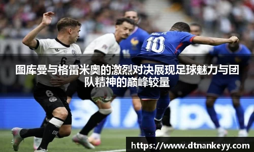 图库曼与格雷米奥的激烈对决展现足球魅力与团队精神的巅峰较量